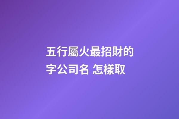 五行屬火最招財的字公司名 怎樣取-第1張-公司起名-玄機派